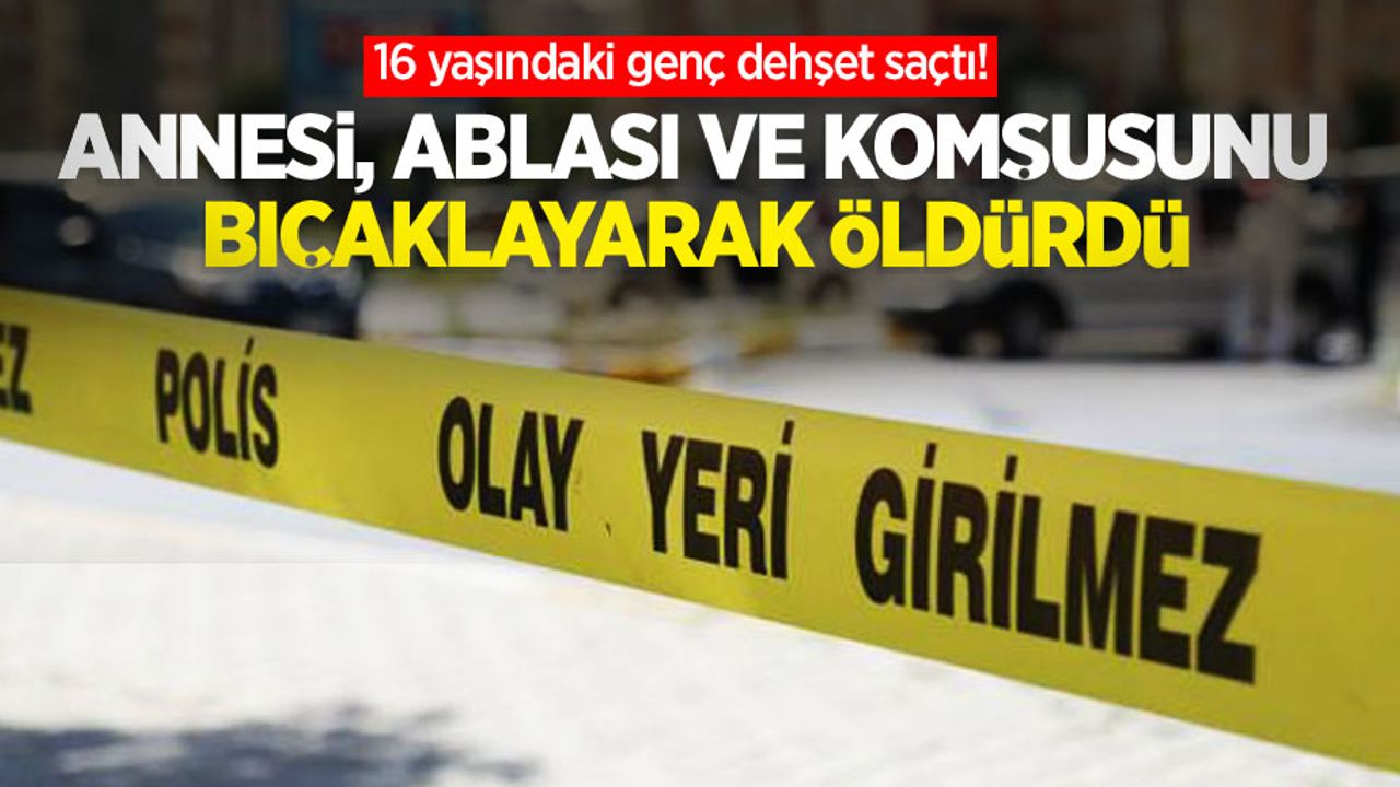 16 yaşındaki genç dehşet saçtı! Annesi, ablası ve komşusunu bıçaklayarak öldürdü
