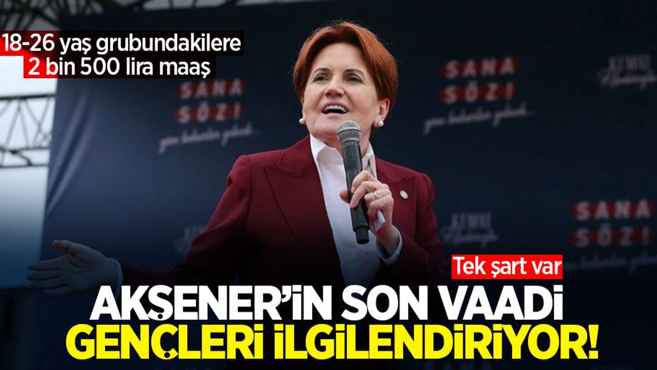Akşener'in son vaadi gençleri ilgilendiriyor! 18-26 yaş grubundakilere 2 bin 500 lira maaş! Tek şart var