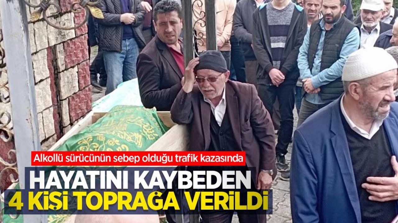 Alkollü sürücünün sebep olduğu trafik kazasında hayatını kaybeden 4 kişi toprağa verildi