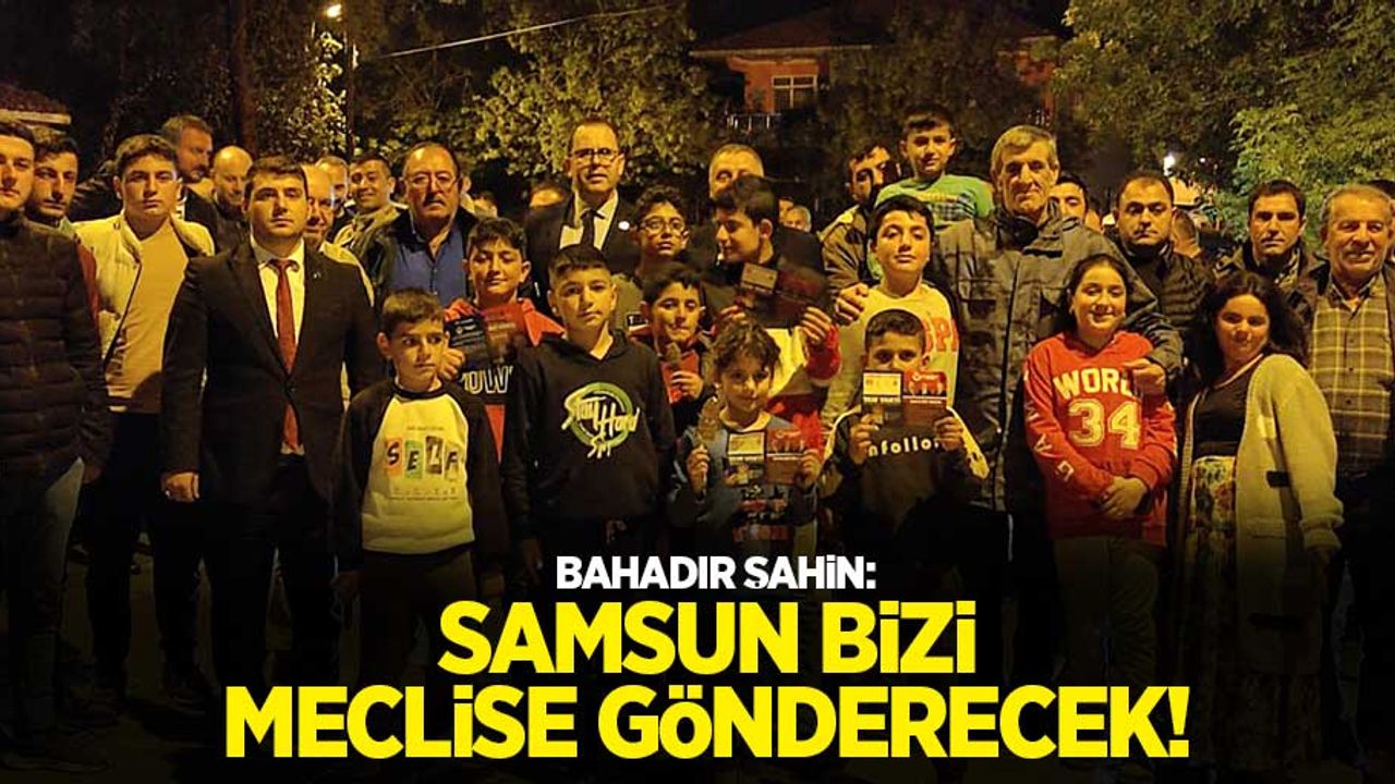 Bahadır Şahin: Samsun bizi meclise gönderecek 