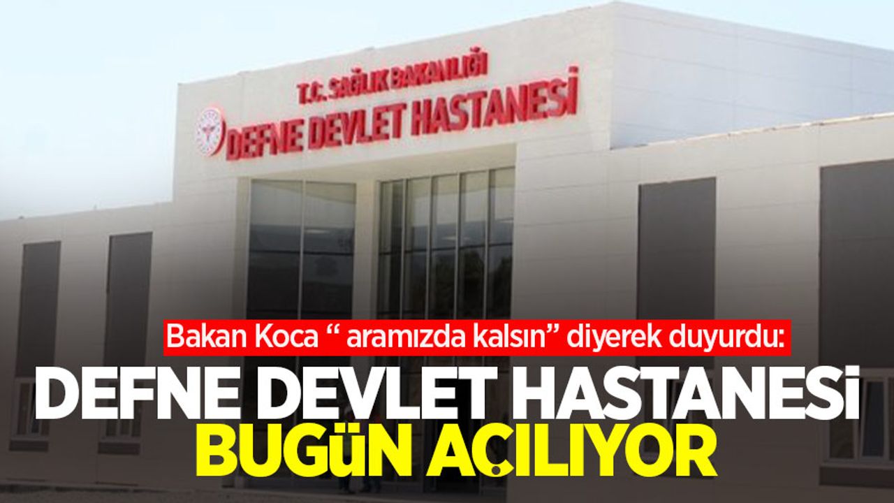Bakan Koca “ aramızda kalsın” diyerek duyurdu: Defne Devlet Hastanesi bugün açılıyor!