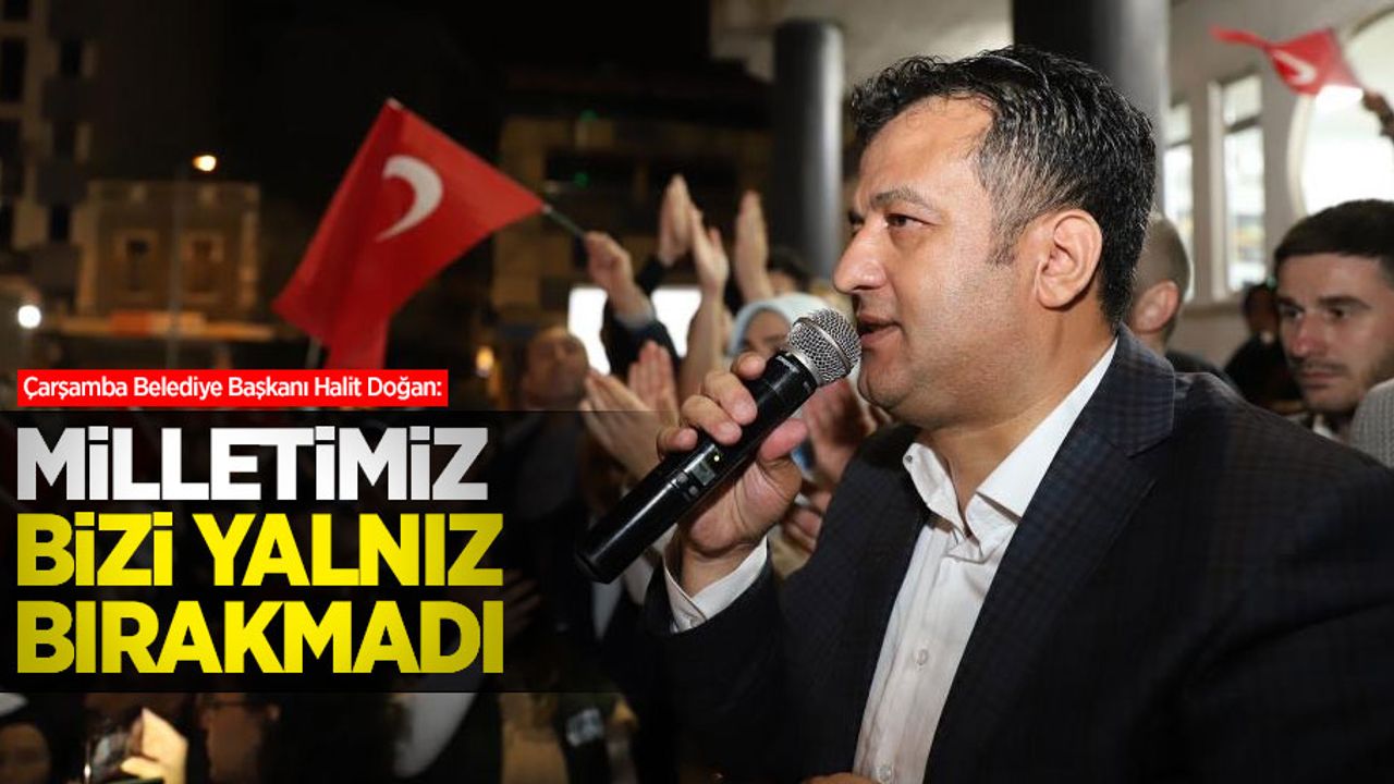 Çarşamba Belediye Başkanı Halit Doğan: “Milletimiz bizi yalnız bırakmadı”