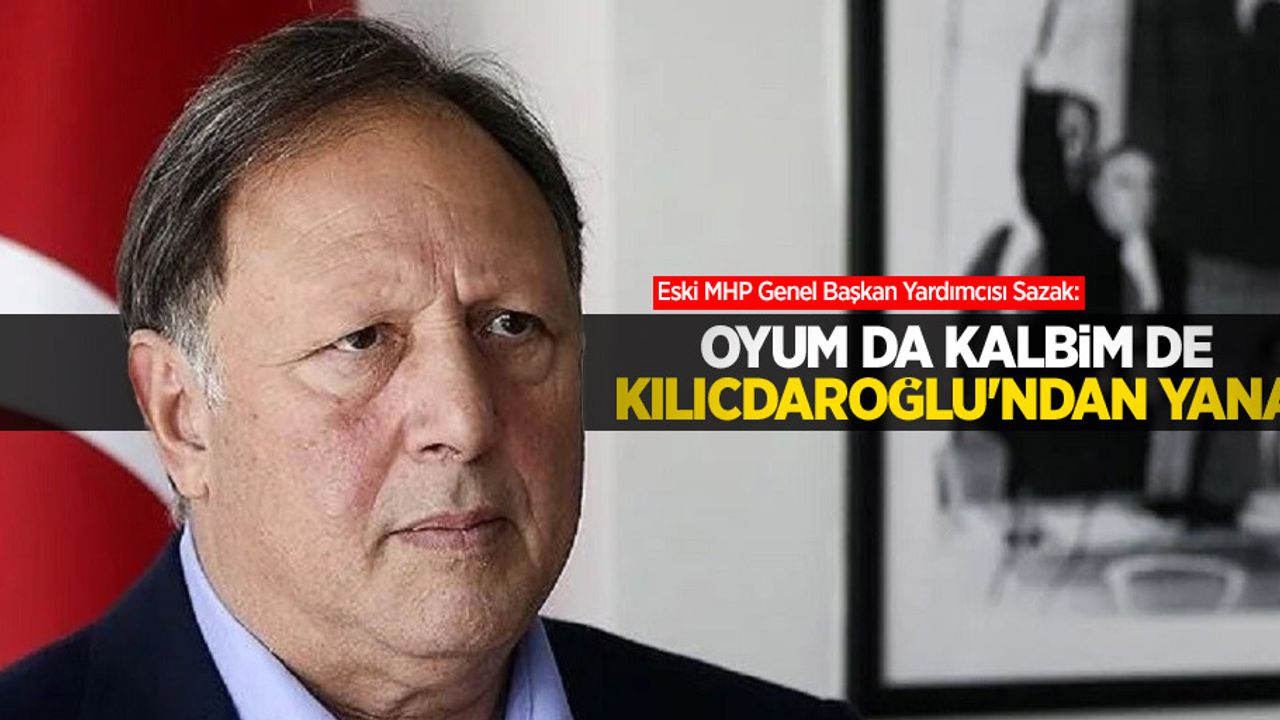 Eski MHP Genel Başkan Yardımcısı Sazak: Oyum da kalbim de Kılıçdaroğlu'ndan yana