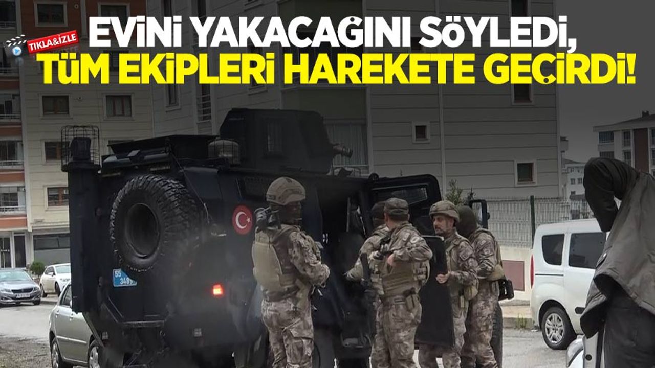 Evini yakacağını söyledi, tüm ekipleri harekete geçirdi!