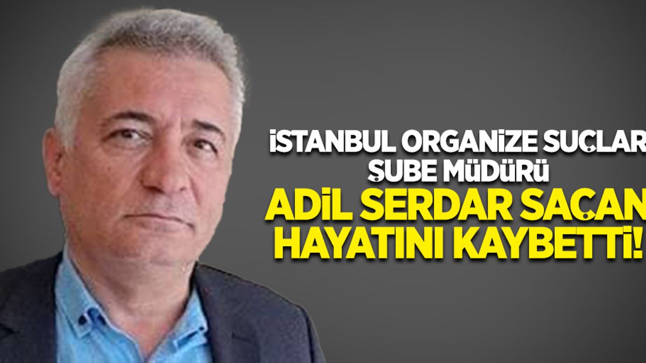 İstanbul Organize Suçlar Şube Müdürü Adil Serdar Saçan Hayatını kaybetti!