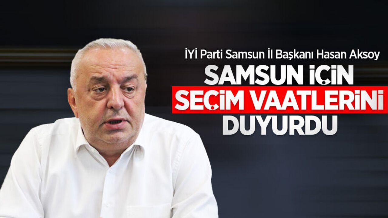 İYİ Parti Samsun İl Başkanı Hasan Aksoy Samsun için seçim vaatlerini duyurdu