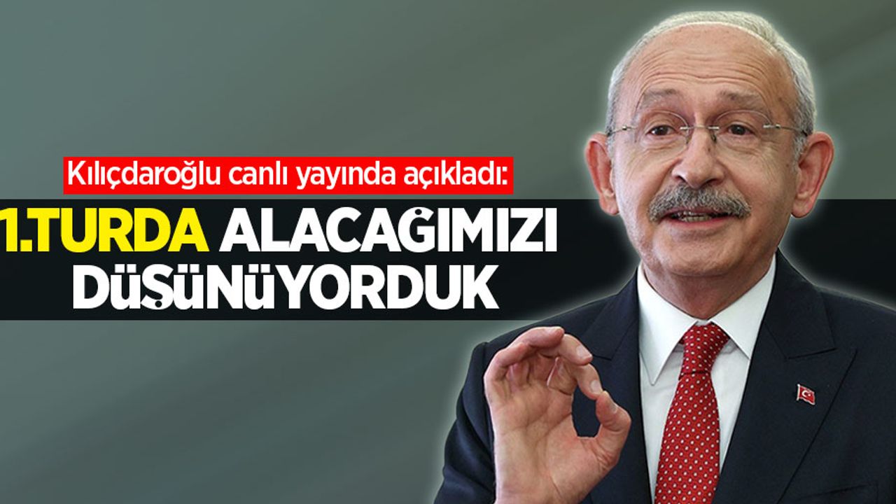 Kılıçdaroğlu canlı yayında açıkladı: 1. turda alacağımızı düşünüyorduk