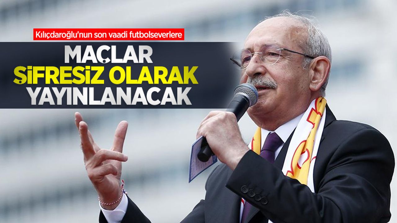 Kılıçdaroğlu'nun son vaadi futbolseverlere: Maçlar şifresiz olarak yayınlanacak