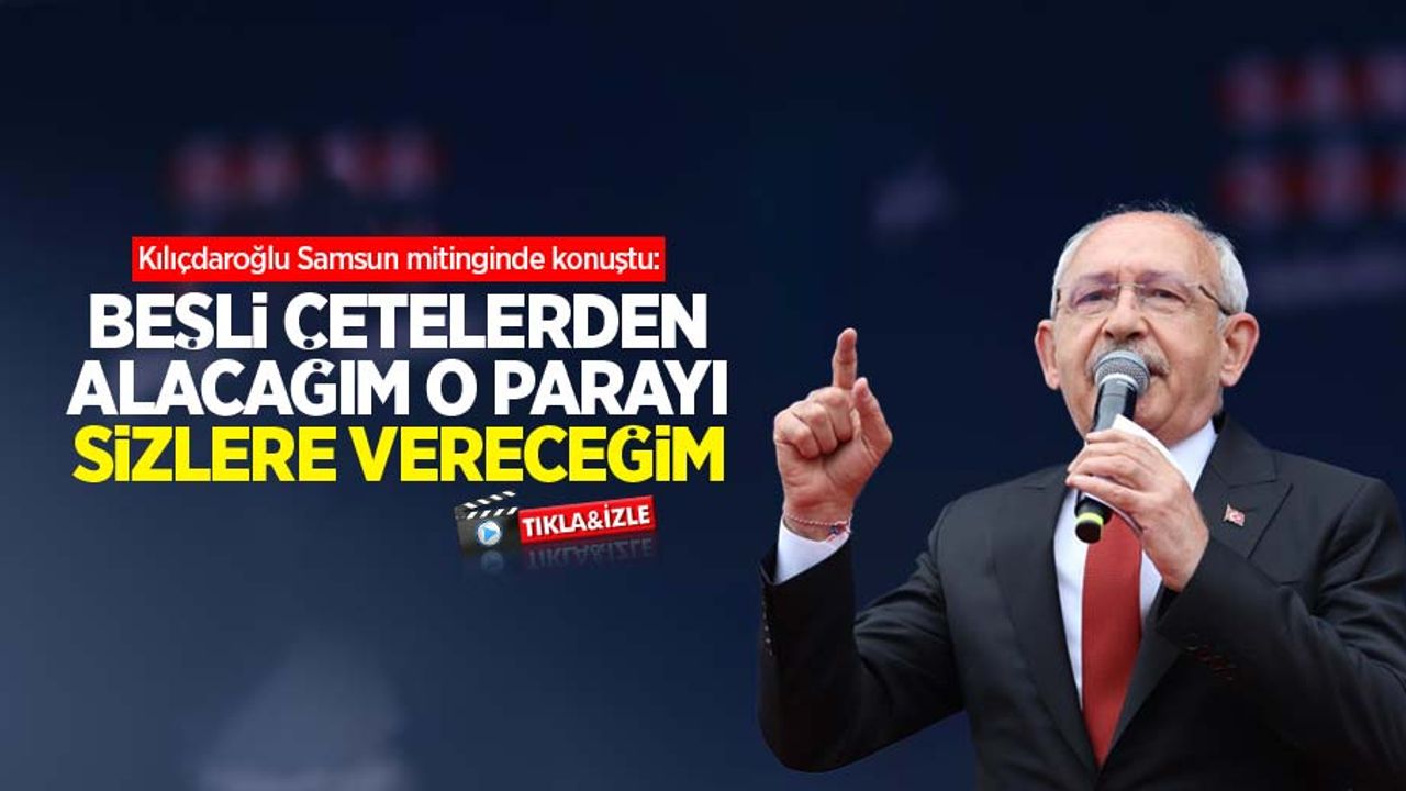Kılıçdaroğlu Samsun mitinginde konuştu: Beşli çetelerden alacağım o parayı sizlere vereceğim