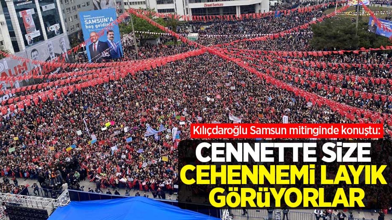 Kılıçdaroğlu Samsun mitinginde konuştu: Cennette size cehennemi layık görüyorlar