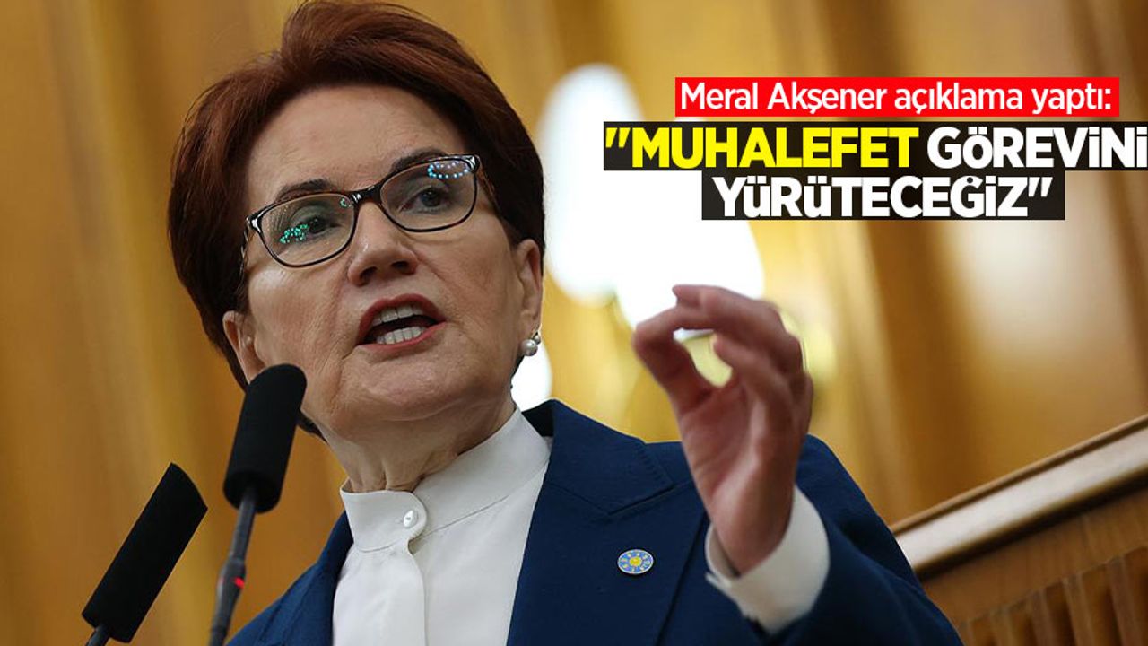 Meral Akşener açıklama yaptı! "Muhalefet görevini yürüteceğiz" 