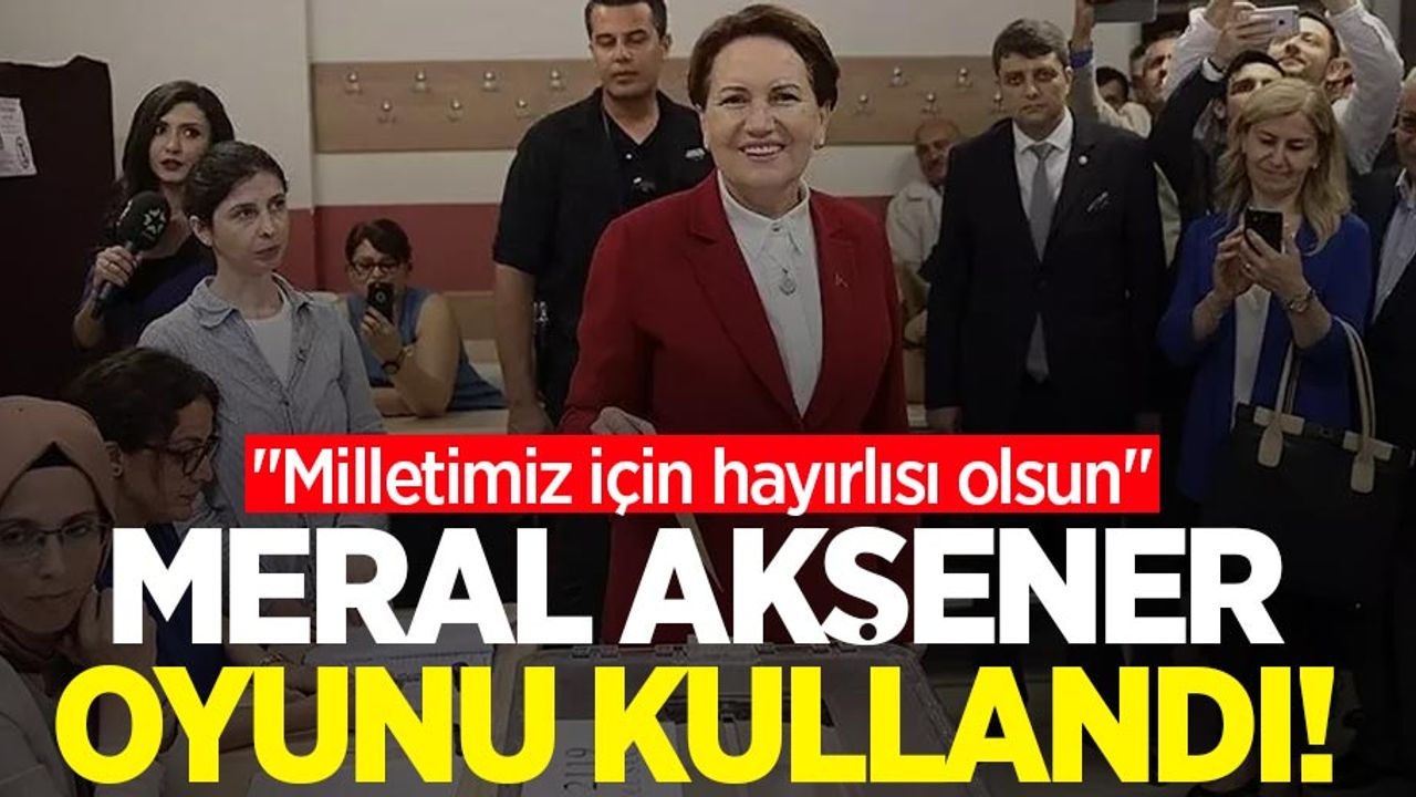 Meral Akşener oyunu kullandı! "Milletimiz için hayırlısı olsun"