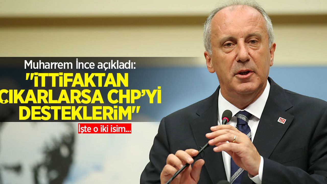 Muharrem İnce açıkladı: "İttifaktan çıkarlarsa CHP'yi desteklerim" İşte o iki isim...