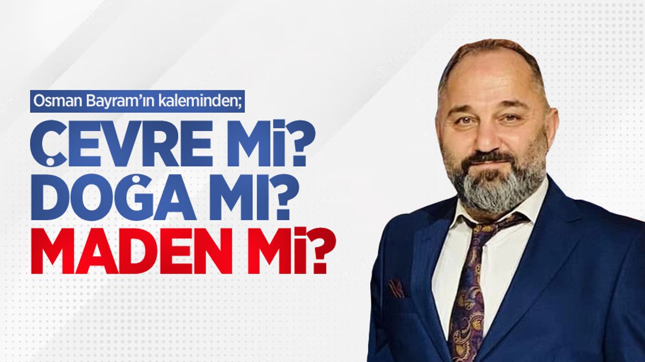 Osman Bayram'ın kaleminden; ÇEVRE Mİ? DOĞA MI? MADEN Mİ?