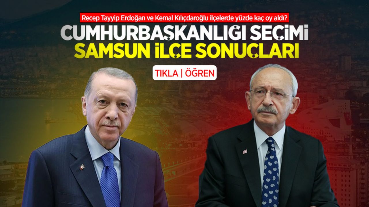 Recep Tayyip Erdoğan ve Kemal Kılıçdaroğlu Samsun'da hangi ilçede kaç oy aldı?