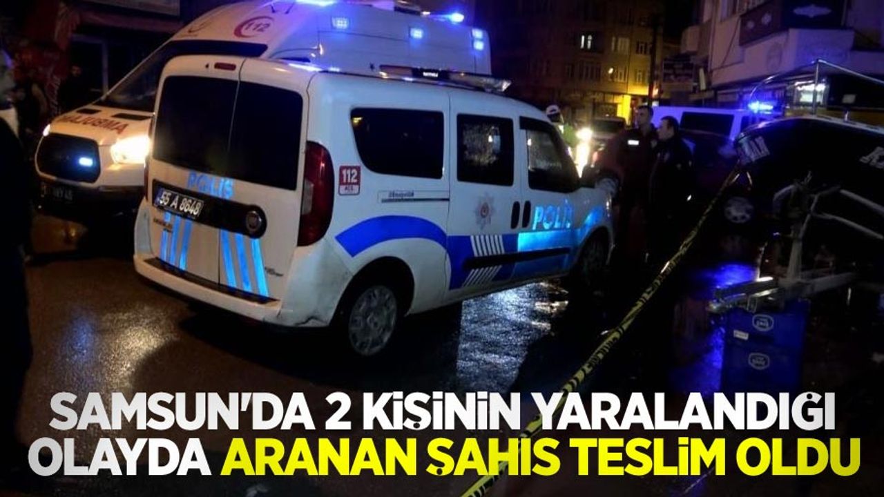 Samsun'da 2 kişinin yaralandığı olayda aranan şahıs teslim oldu