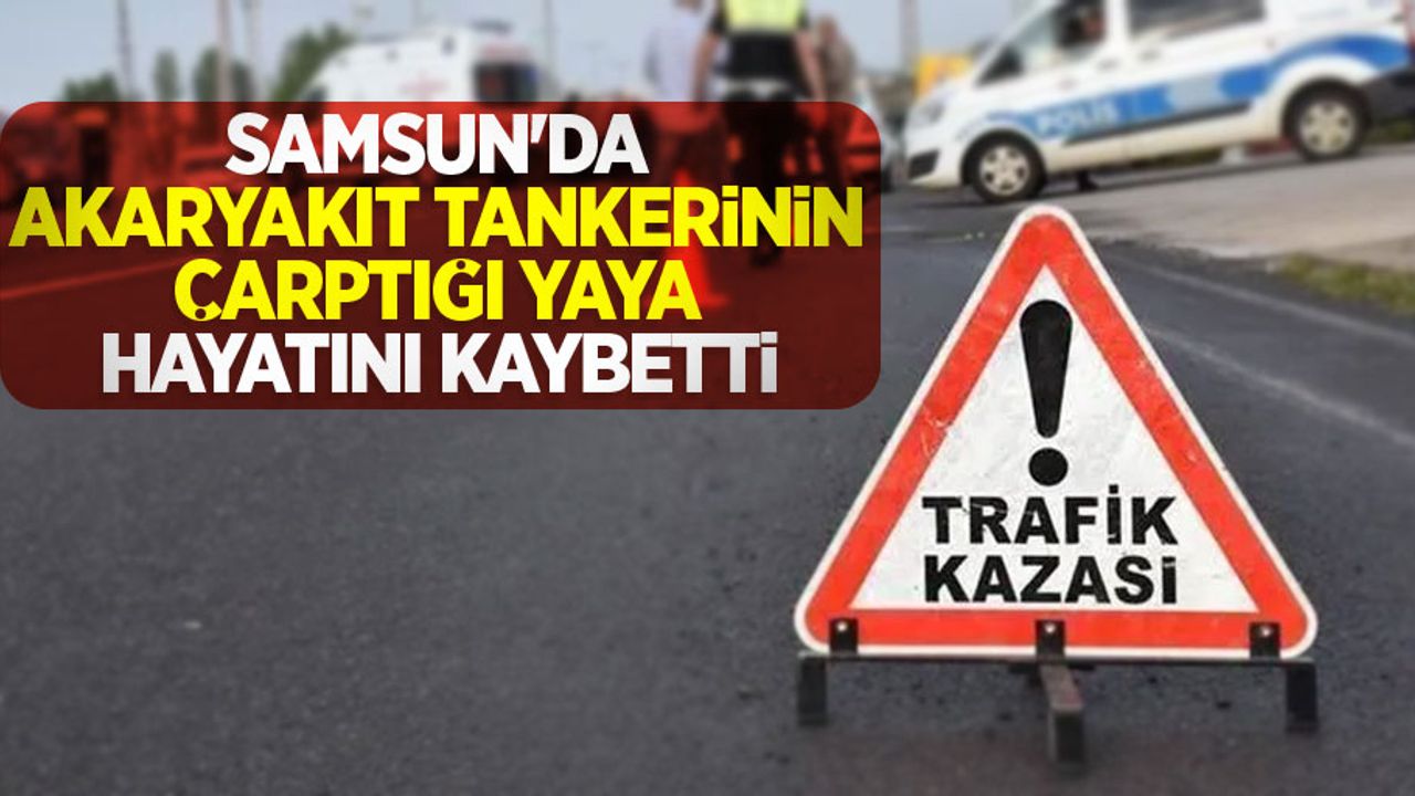 Samsun'da akaryakıt tankerinin çarptığı yaya hayatını kaybetti