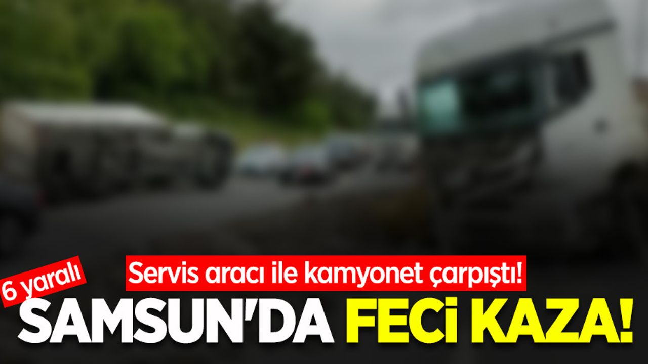 Samsun'da feci kaza! Servis aracı ile kamyonet çarpıştı! 6 yaralı  