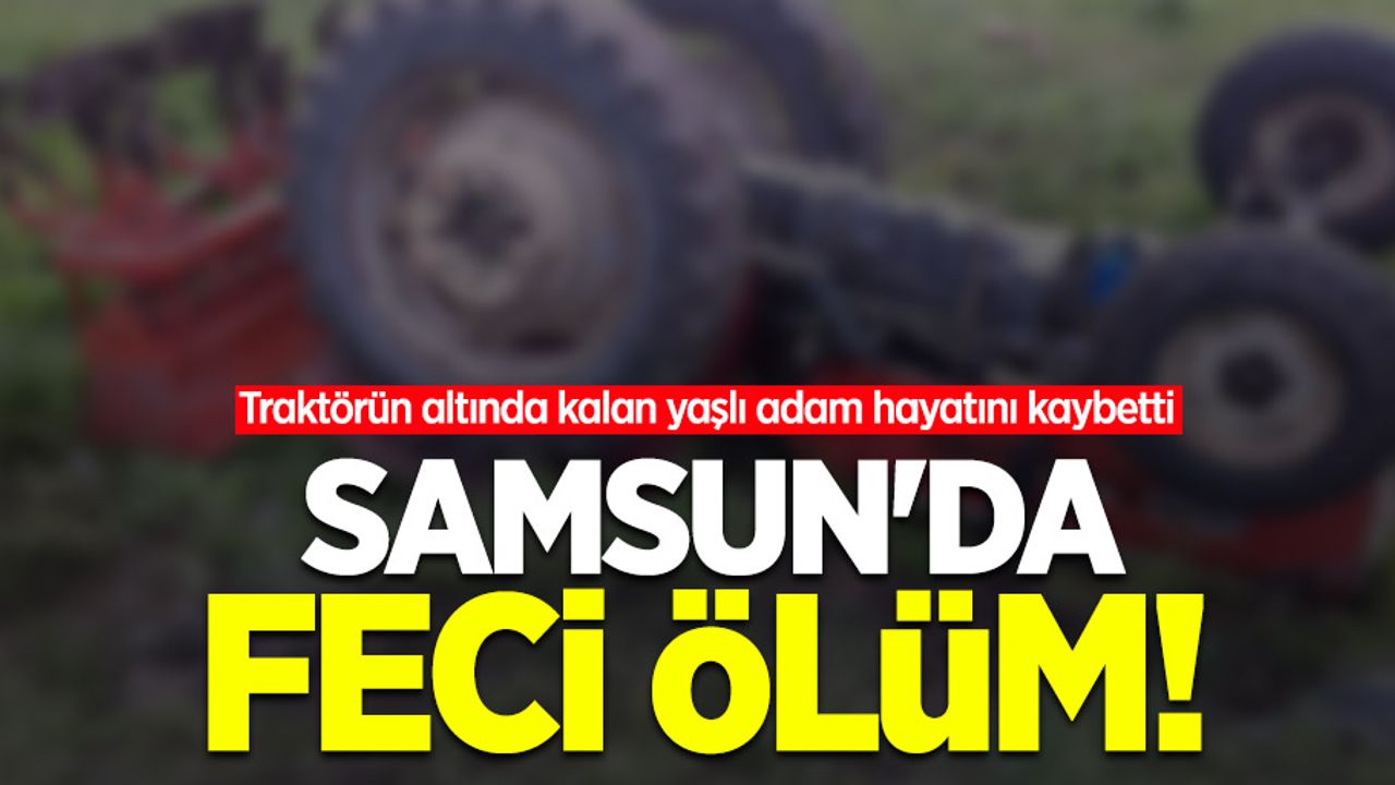 Samsun'da feci ölüm! Traktörün altında kalan yaşlı adam hayatını kaybetti  
