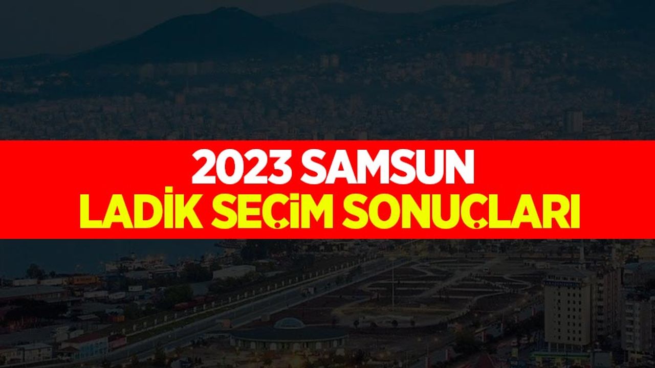 Samsun-Ladik seçim sonuçları! Hangi parti kaç oy aldı?