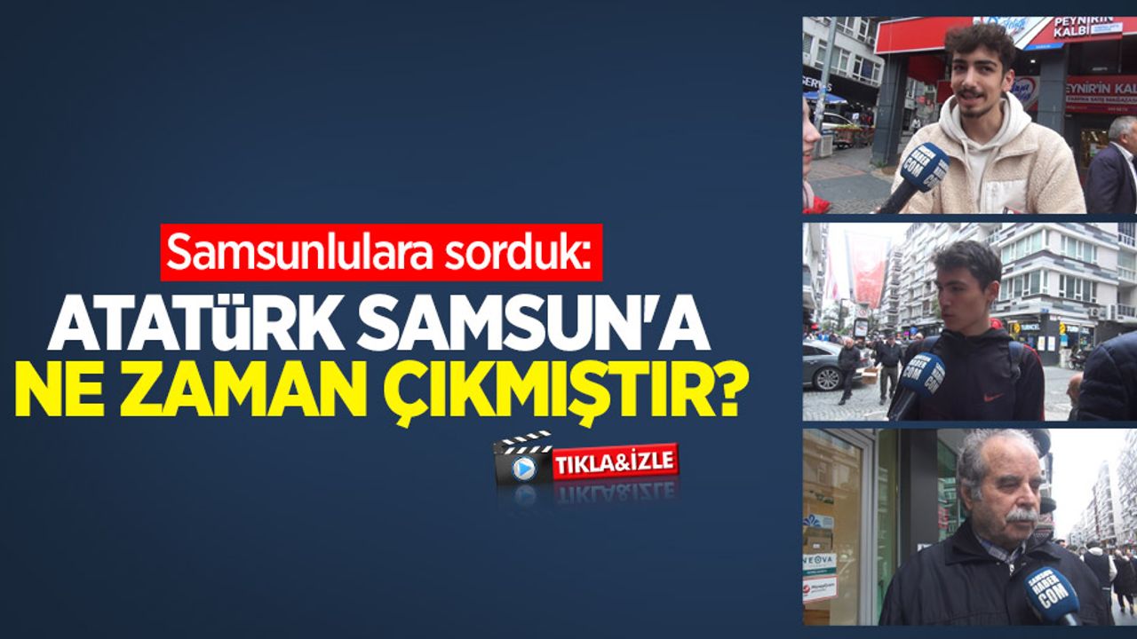 Samsunlulara sorduk: Atatürk Samsun'a ne zaman çıkmıştır? 