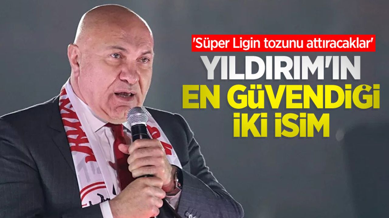 'Süper Ligin tozunu attıracaklar'   YILDIRIM'IN  EN GÜVENDİĞİ İKİ İSİM 