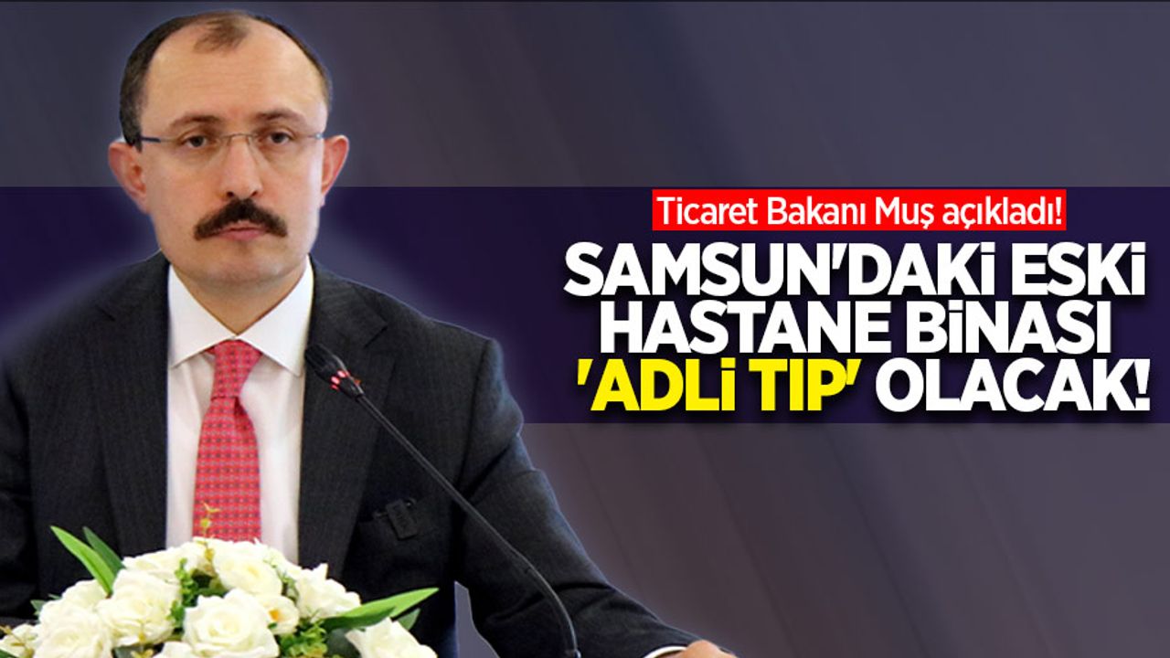 Ticaret Bakanı Muş açıkladı! “Samsun’daki eski hastane binası 'adli tıp' olacak” 