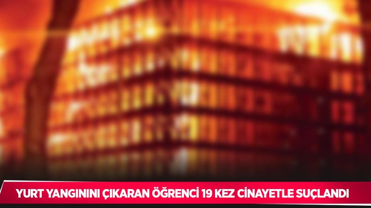 Yurt yangınını çıkaran öğrenci 19 kez cinayetle suçlandı