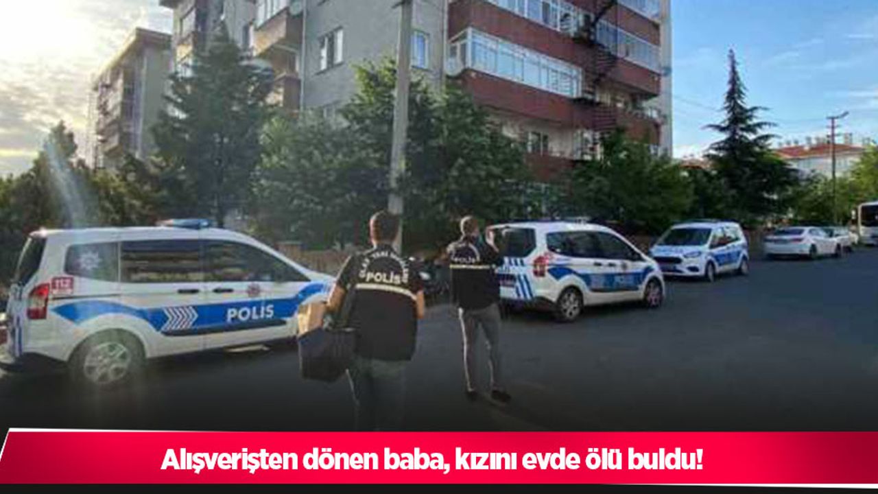 Alışverişten dönen baba, kızını evde ölü buldu!