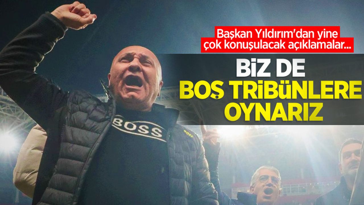 Başkan Yıldırım'dan yine çok konuşulacak açıklamalar... BİZ DE BOŞ TRİBÜNLERE OYNARIZ 