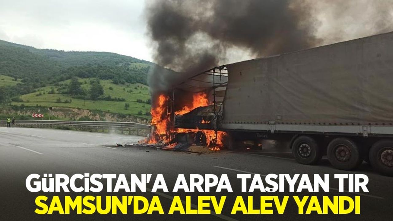 Gürcistan'a arpa taşıyan tır Samsun'da alev alev yandı