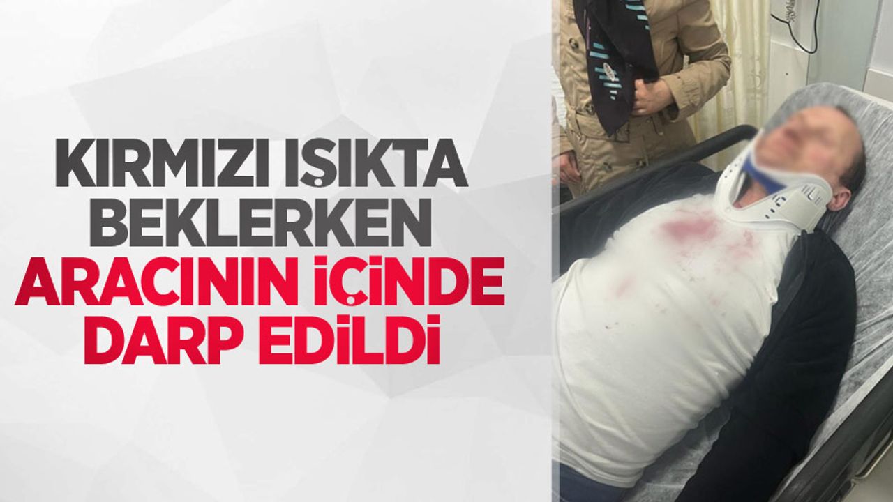 Kırmızı ışıkta beklerken aracının içinde darp edildi