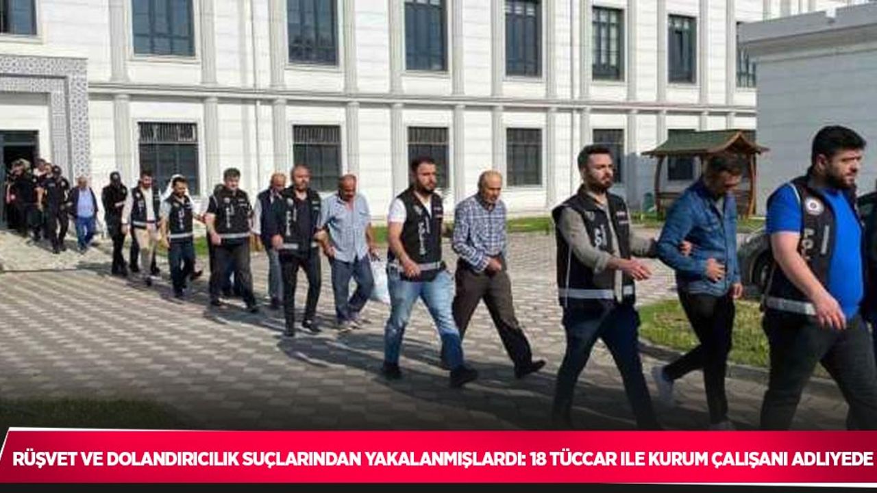 Rüşvet ve dolandırıcılık suçlarından yakalanmışlardı: 18 tüccar ile kurum çalışanı adliyede