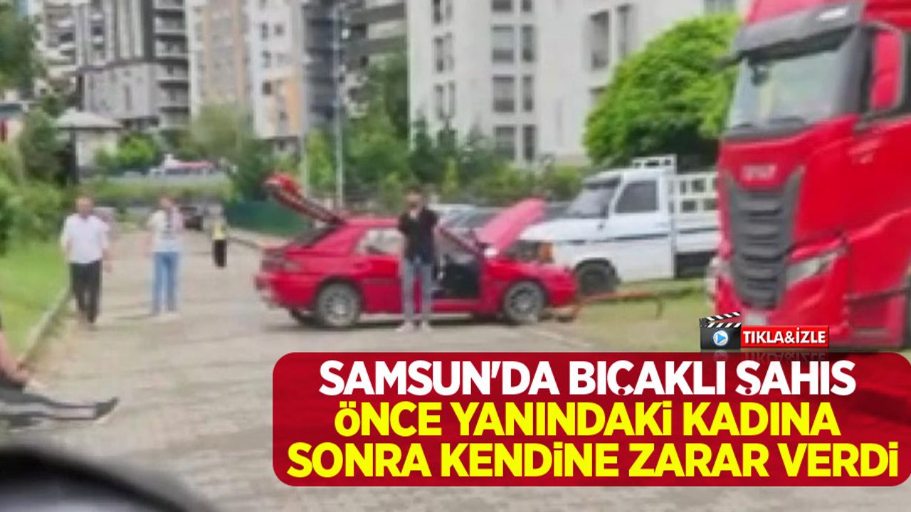 Samsun'da bıçaklı şahıs önce yanındaki kadına sonra kendine zarar verdi