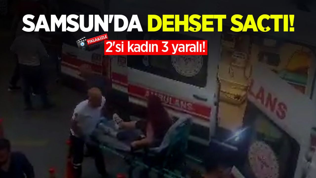 Samsun'da dehşet saçtı! 2'si kadın 3 yaralı!