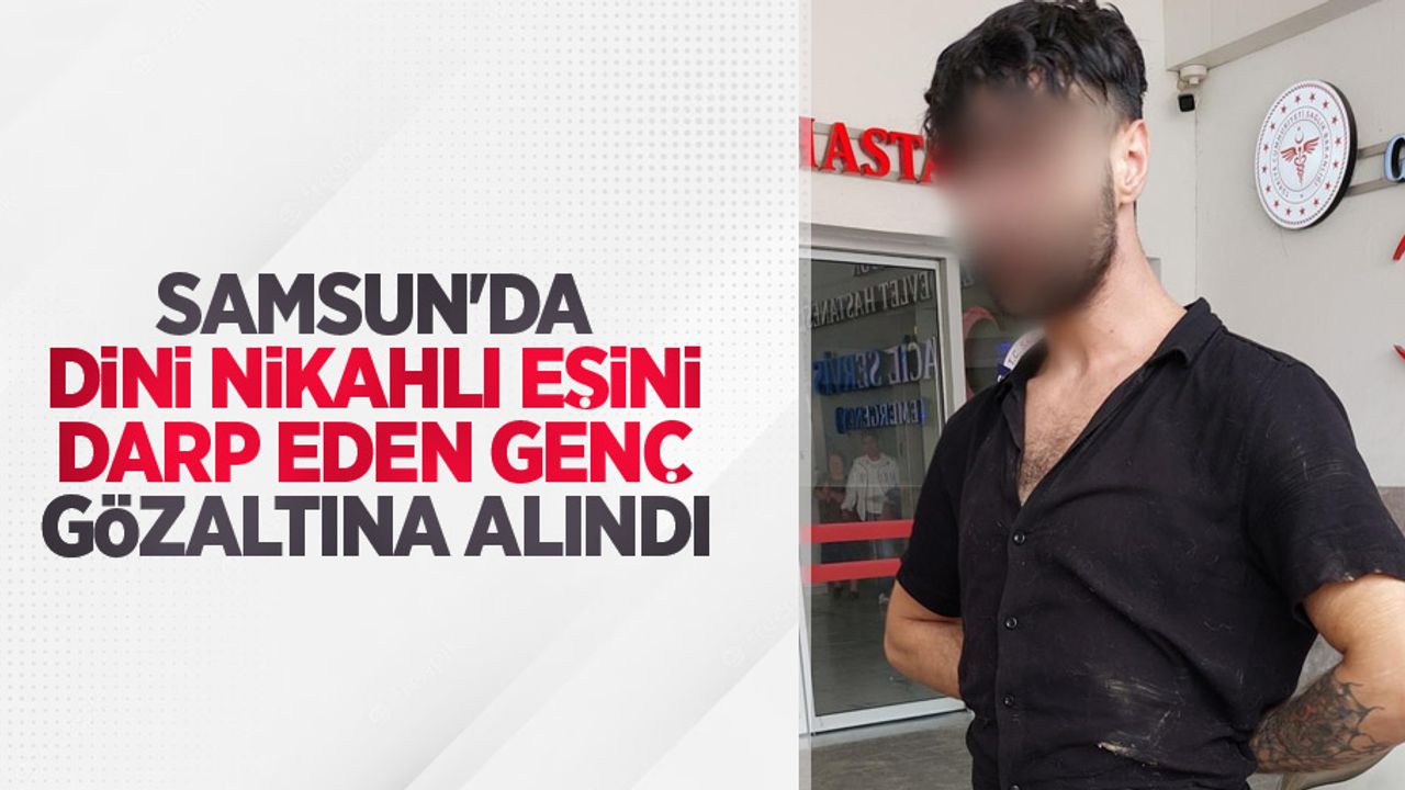 Samsun'da dini nikahlı eşini darp eden genç gözaltına alındı