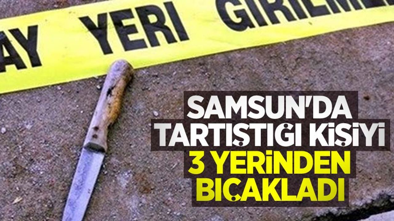 Samsun'da tartıştığı kişiyi 3 yerinden bıçakladı