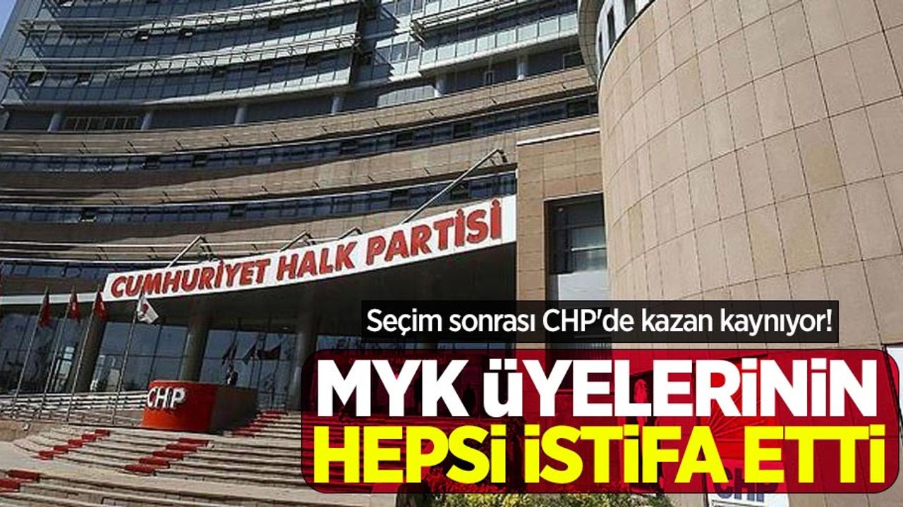 Seçim sonrası CHP'de kazan kaynıyor! MYK üyelerinin hepsi istifa etti