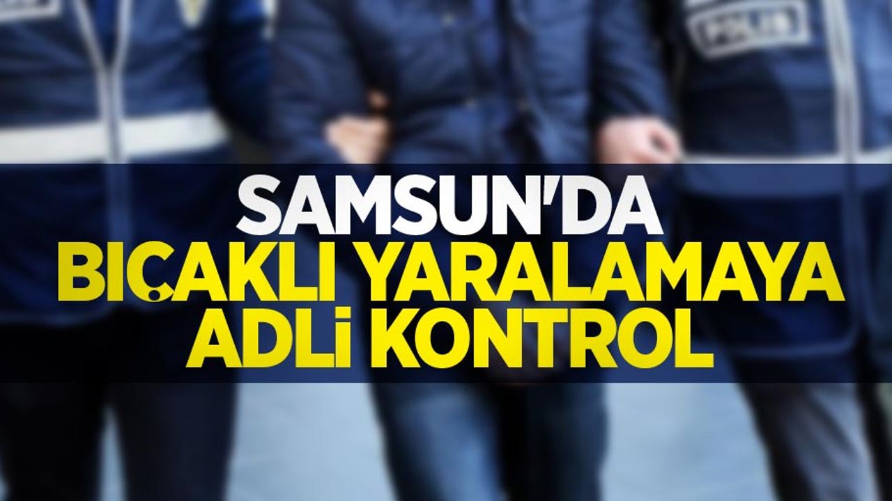Samsun'da bıçaklı yaralamaya adli kontrol