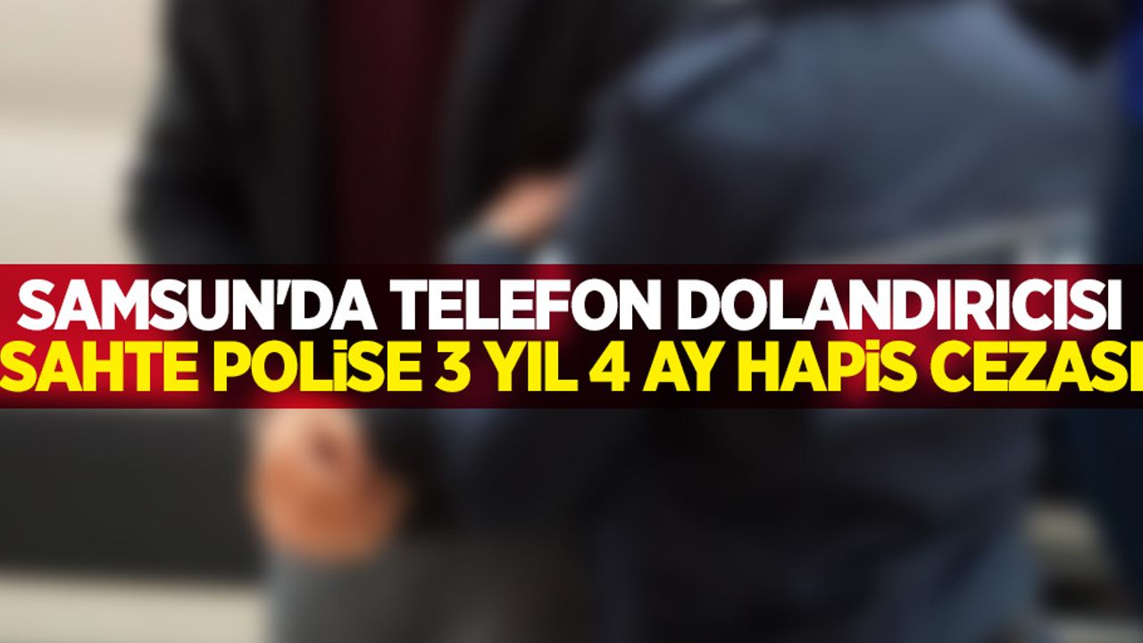 Samsun'da telefon dolandırıcısı sahte polise 3 yıl 4 ay hapis cezası