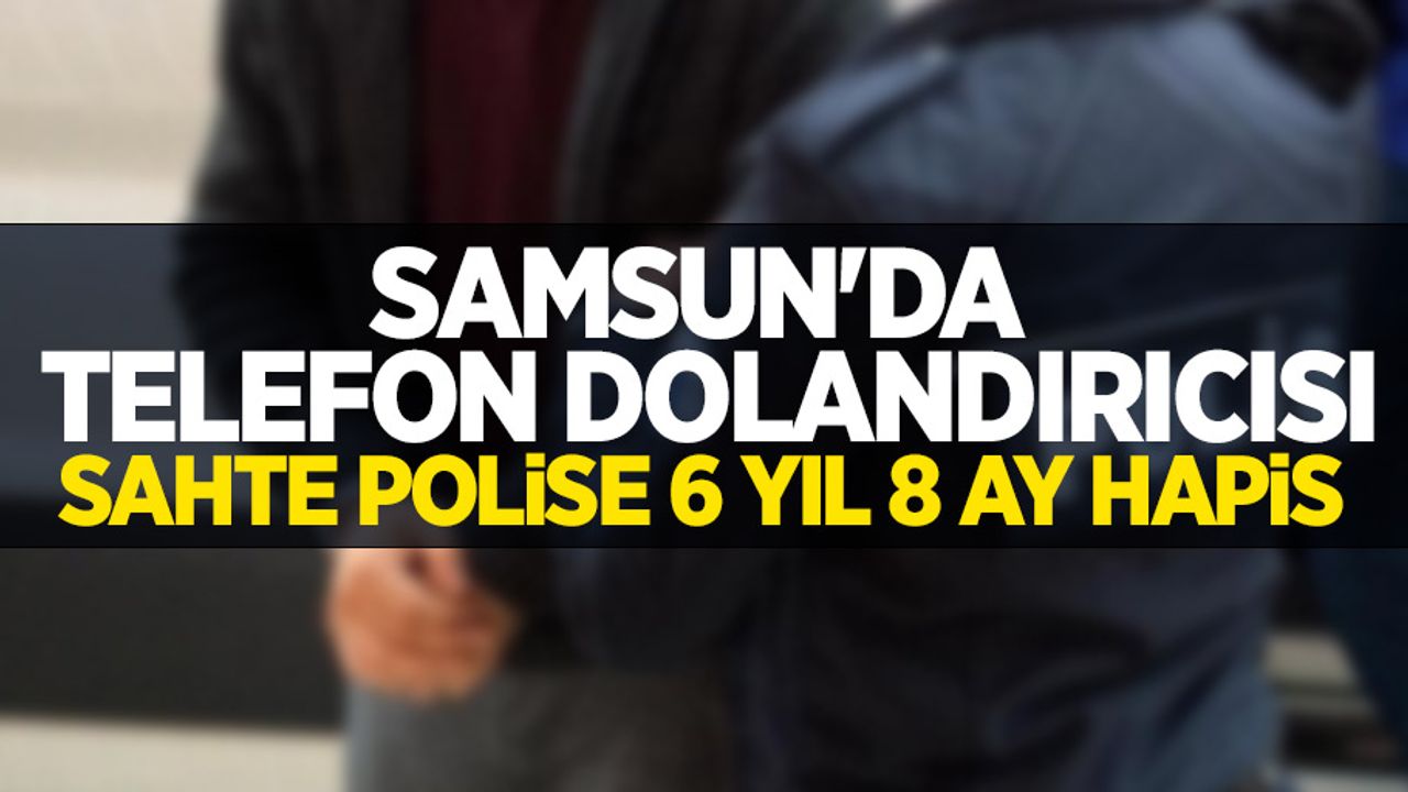 Samsun'da telefon dolandırıcısı sahte polise 6 yıl 8 ay hapis