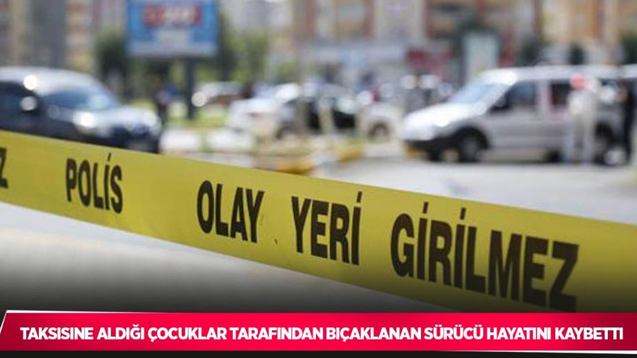 Taksisine aldığı çocuklar tarafından bıçaklanan sürücü hayatını kaybetti