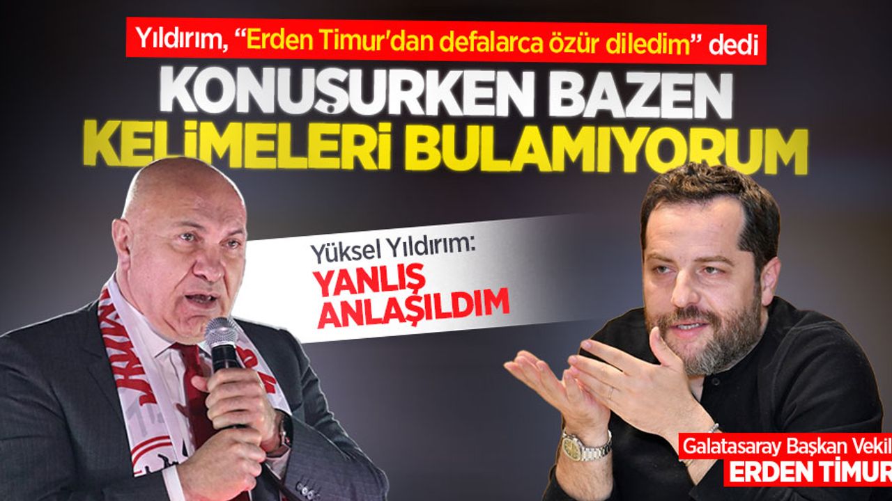 Yıldırım, G.Saray Başkan Vekili Erden Timur'dan defalarca özür diledim...