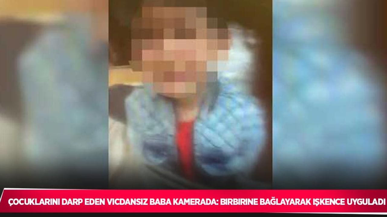 Çocuklarını darp eden vicdansız baba kamerada: Birbirine bağlayarak işkence uyguladı