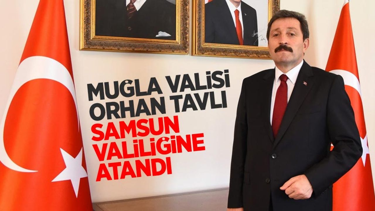 Muğla Valisi Orhan Tavlı Samsun Valiliğine atandı