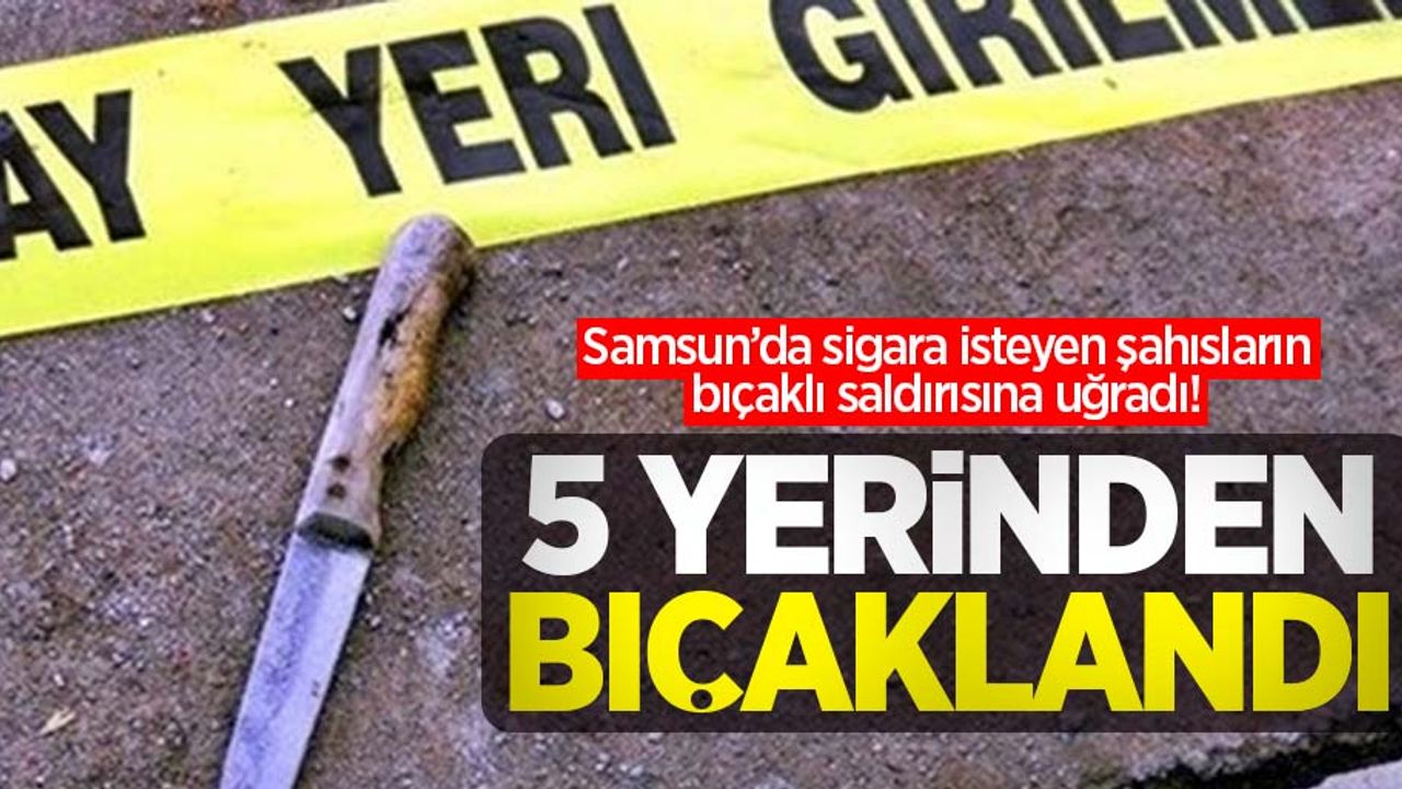 Sigara isteyen şahısların bıçaklı saldırısına uğradı! 5 yerinden bıçaklandı