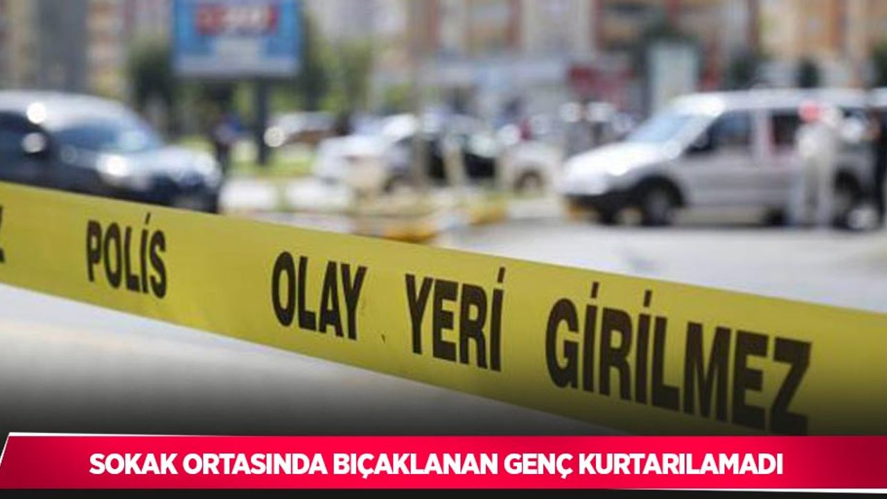 Sokak ortasında bıçaklanan genç kurtarılamadı