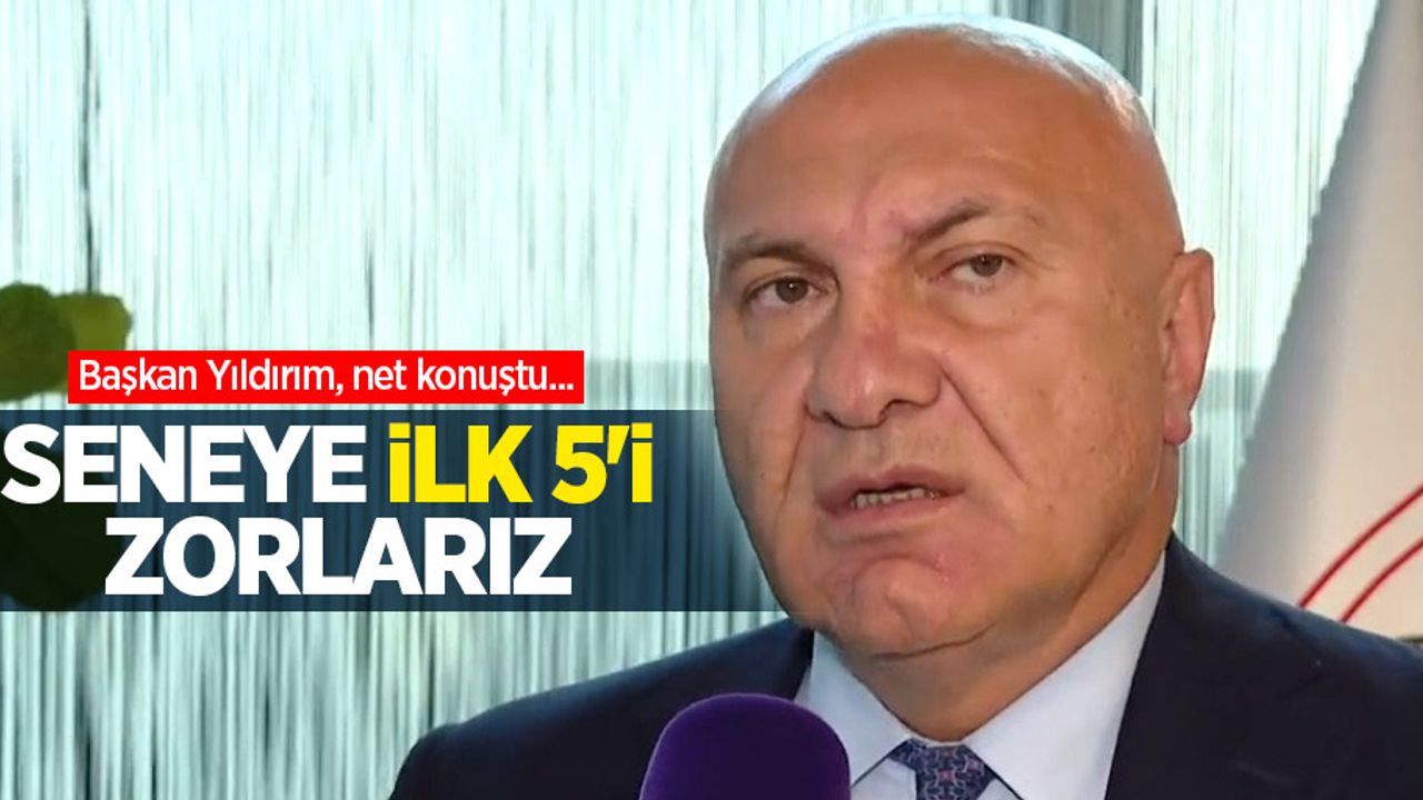 Başkan Yıldırım, net konuştu... SENEYE İLK 5'İ ZORLARIZ