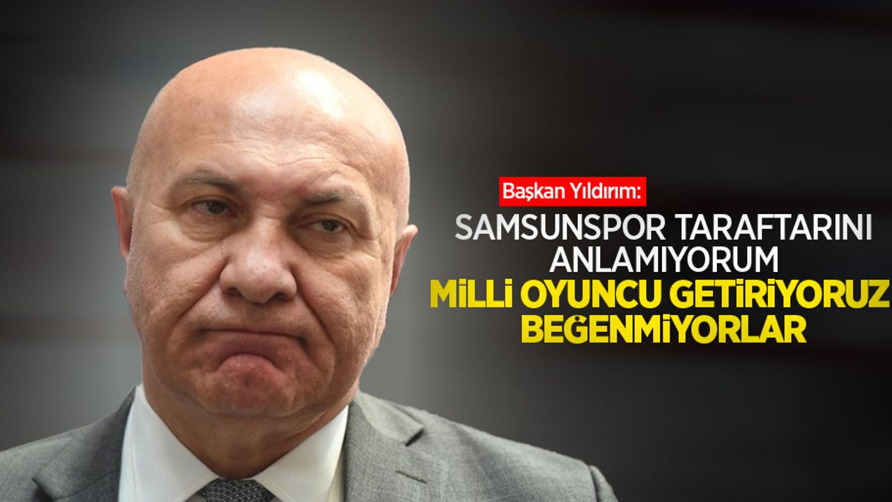 Başkan Yıldırım: Samsunspor taraftarını anlamıyorum, milli oyuncu getiriyoruz beğenmiyorlar!
