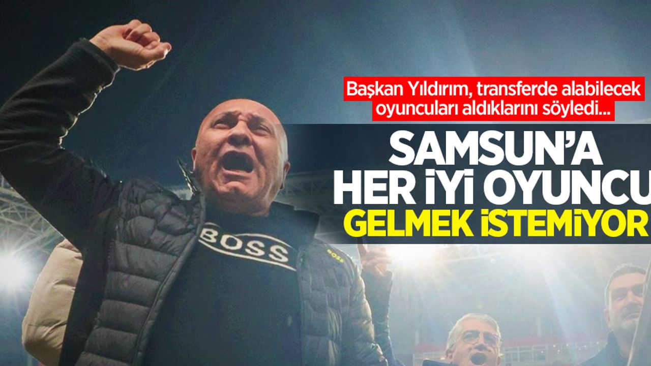 Başkan Yıldırım, transferde alabilecek oyuncuları aldıklarını söyledi... Samsun’a her iyi oyuncu gelmek istemiyor